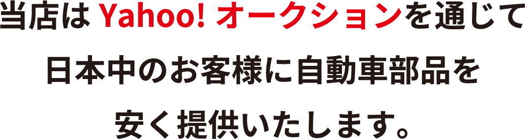 当店はYahoo!オークションを通じて日本中のお客様に自動車部品を安く提供いたします。